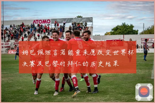 姆巴佩坦言若能重来愿改变世界杯决赛及巴黎对拜仁的历史结果
