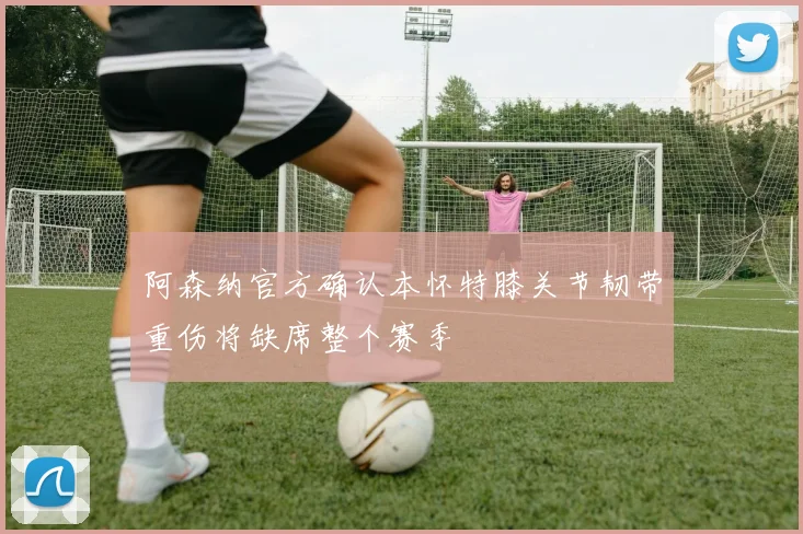 阿森纳官方确认本怀特膝关节韧带重伤将缺席整个赛季