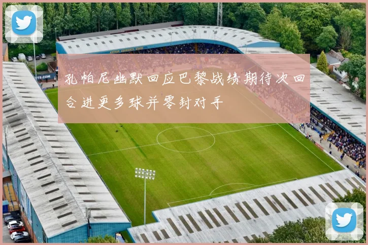 孔帕尼幽默回应巴黎战绩期待次回合进更多球并零封对手