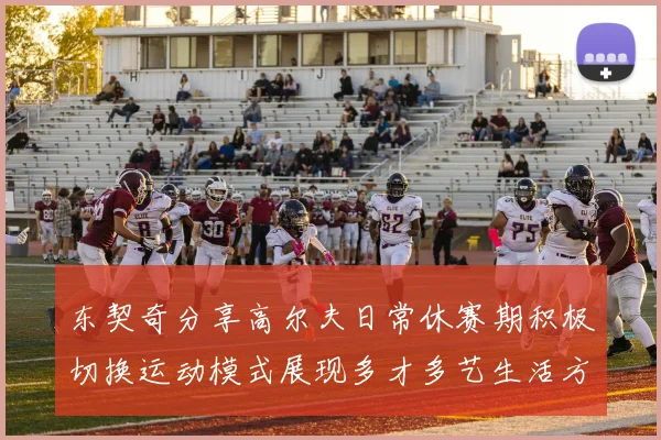 东契奇分享高尔夫日常休赛期积极切换运动模式展现多才多艺生活方式