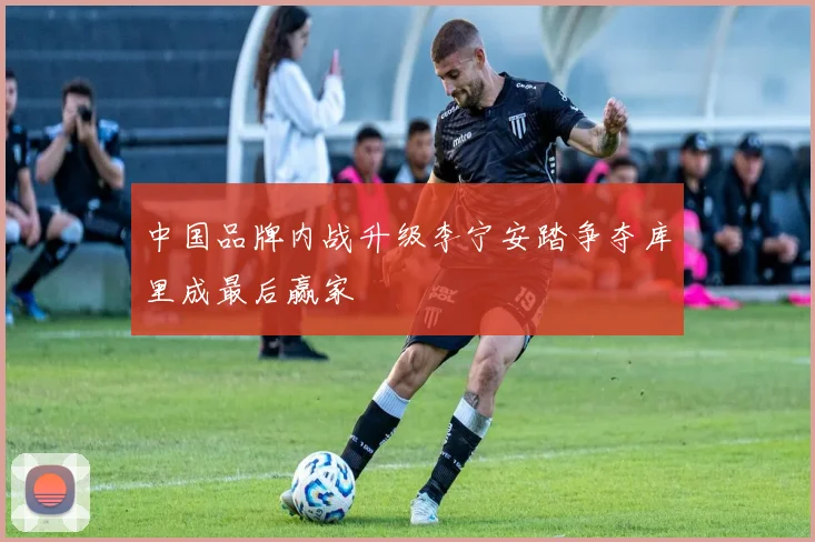 中国品牌内战升级李宁安踏争夺库里成最后赢家