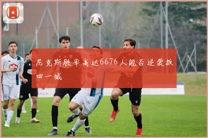 尼克斯胜率高达6676人能否逆袭扳回一城