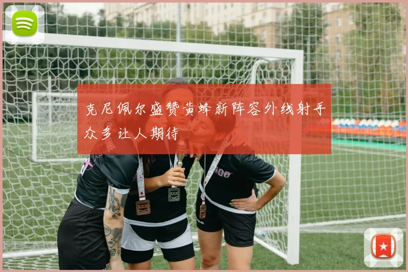 克尼佩尔盛赞黄蜂新阵容外线射手众多让人期待