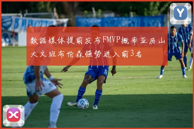 数据媒体提前发布FMVP概率亚历山大文班布伦森强势进入前3名