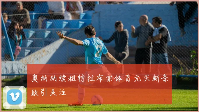 奥纳纳续租特拉布宗体育无买断条款引关注