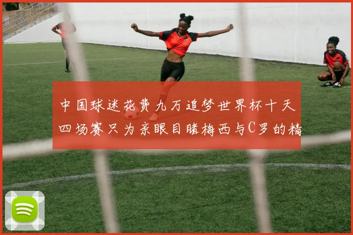 中国球迷花费九万追梦世界杯十天四场赛只为亲眼目睹梅西与C罗的精彩对决