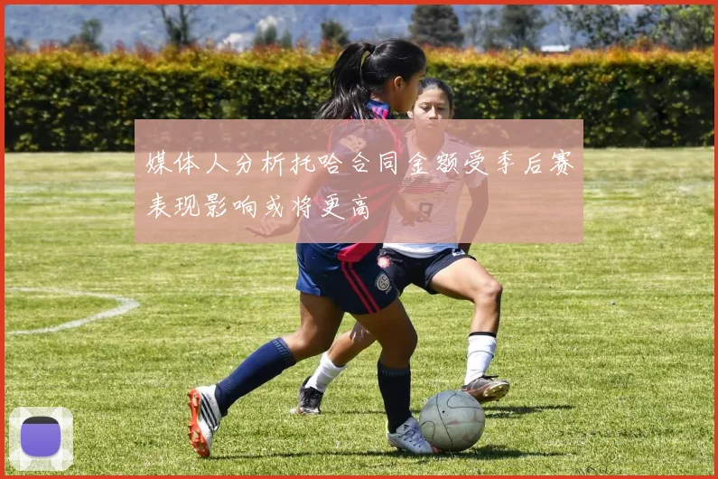 媒体人分析托哈合同金额受季后赛表现影响或将更高