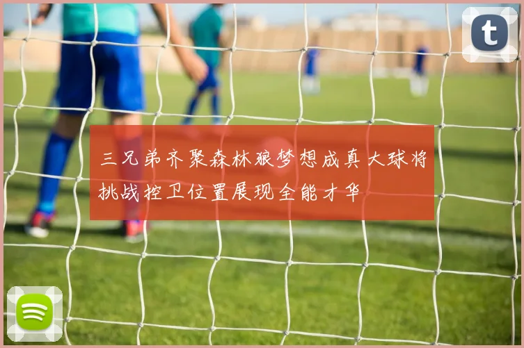 三兄弟齐聚森林狼梦想成真大球将挑战控卫位置展现全能才华