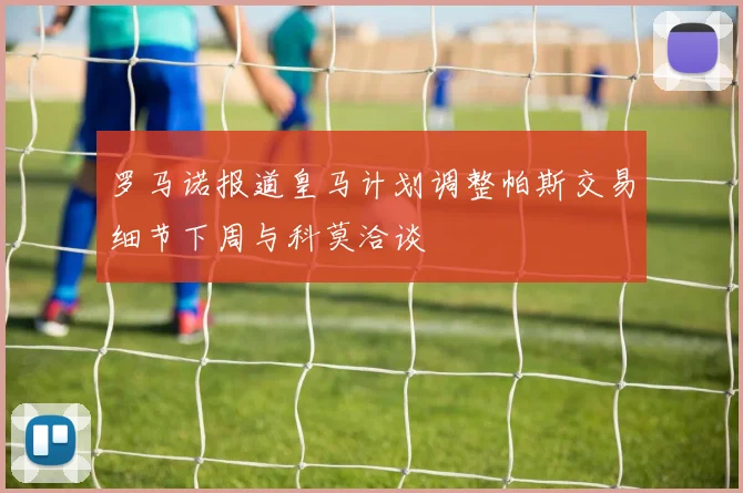 罗马诺报道皇马计划调整帕斯交易细节下周与科莫洽谈