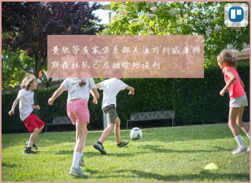曼联等多家俱乐部关注内科威廉姆斯森林队已启动续约谈判